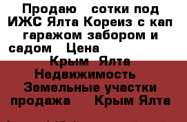 Продаю 3 сотки под ИЖС Ялта Кореиз с кап.гаражом,забором и садом › Цена ­ 27 000 000 - Крым, Ялта Недвижимость » Земельные участки продажа   . Крым,Ялта